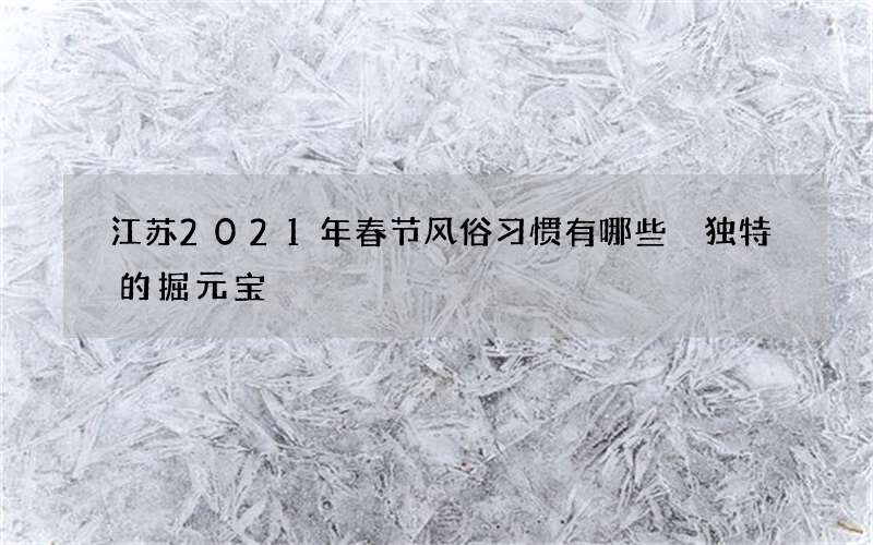 江苏2021年春节风俗习惯有哪些 独特的掘元宝